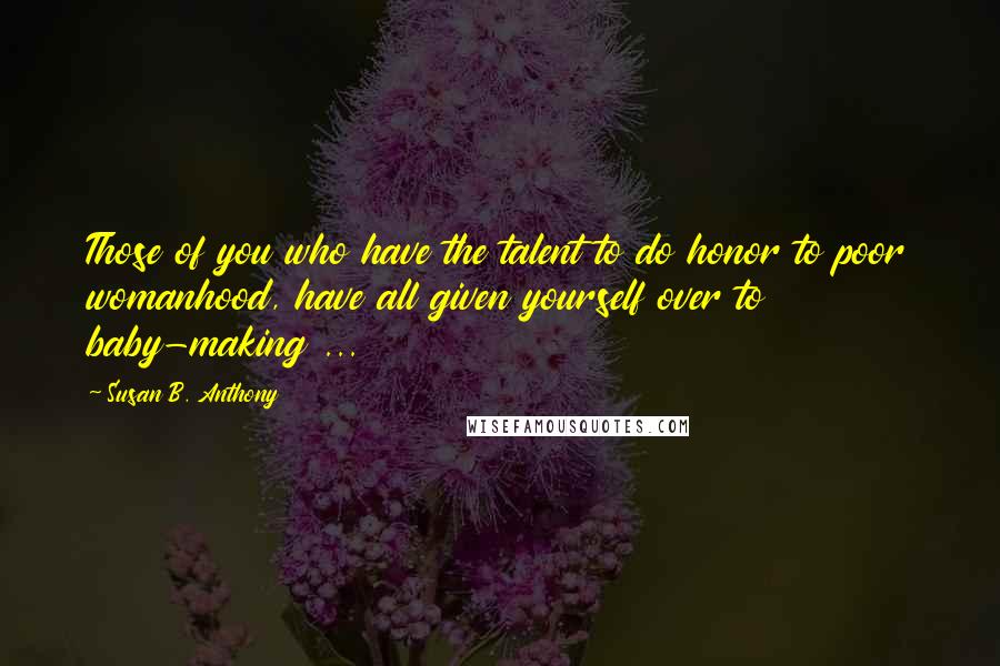 Susan B. Anthony Quotes: Those of you who have the talent to do honor to poor womanhood, have all given yourself over to baby-making ...