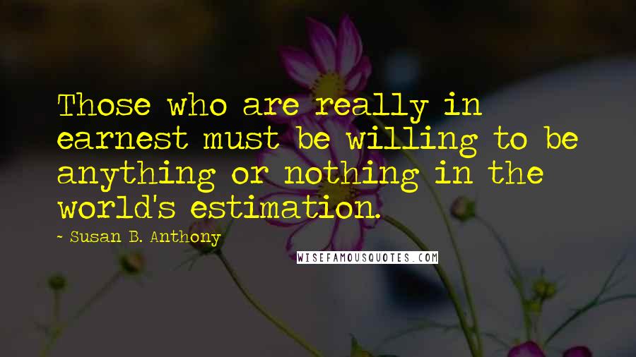 Susan B. Anthony Quotes: Those who are really in earnest must be willing to be anything or nothing in the world's estimation.