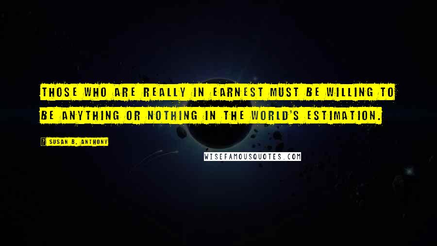 Susan B. Anthony Quotes: Those who are really in earnest must be willing to be anything or nothing in the world's estimation.