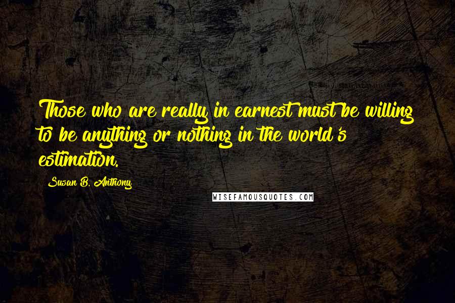 Susan B. Anthony Quotes: Those who are really in earnest must be willing to be anything or nothing in the world's estimation.