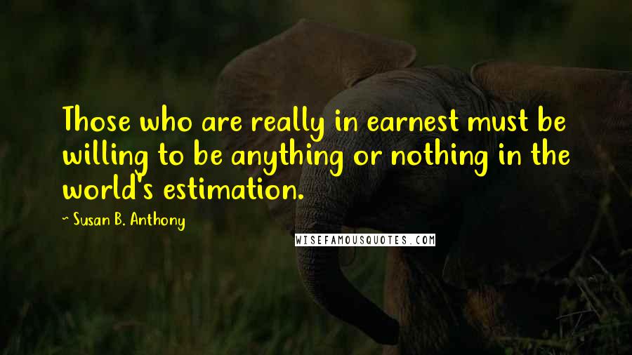 Susan B. Anthony Quotes: Those who are really in earnest must be willing to be anything or nothing in the world's estimation.