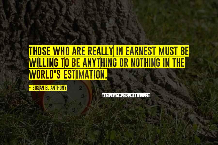 Susan B. Anthony Quotes: Those who are really in earnest must be willing to be anything or nothing in the world's estimation.