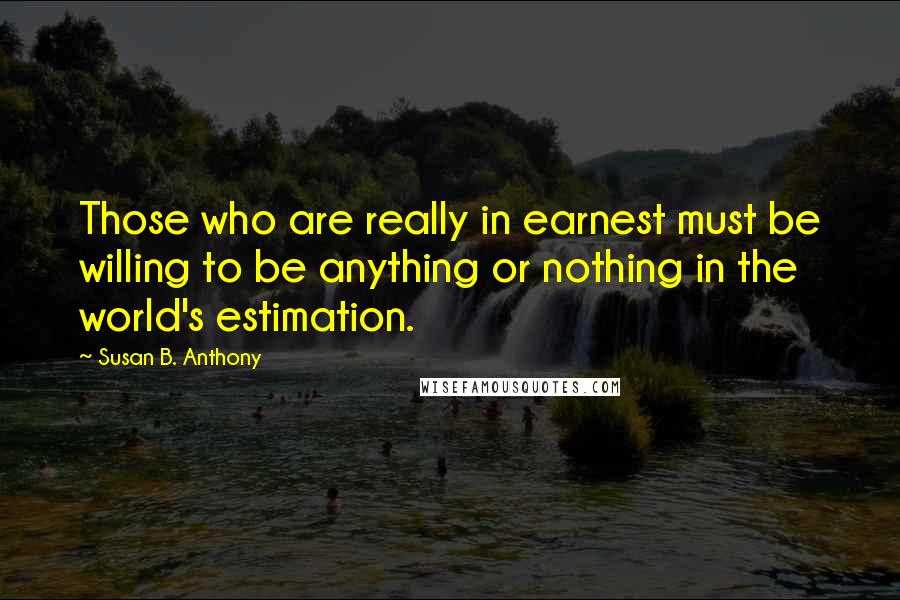 Susan B. Anthony Quotes: Those who are really in earnest must be willing to be anything or nothing in the world's estimation.