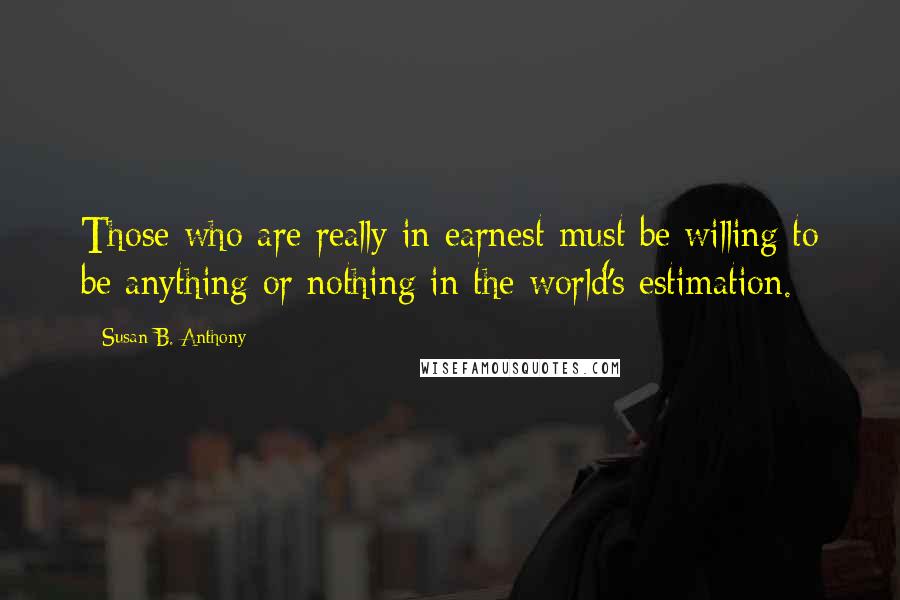 Susan B. Anthony Quotes: Those who are really in earnest must be willing to be anything or nothing in the world's estimation.