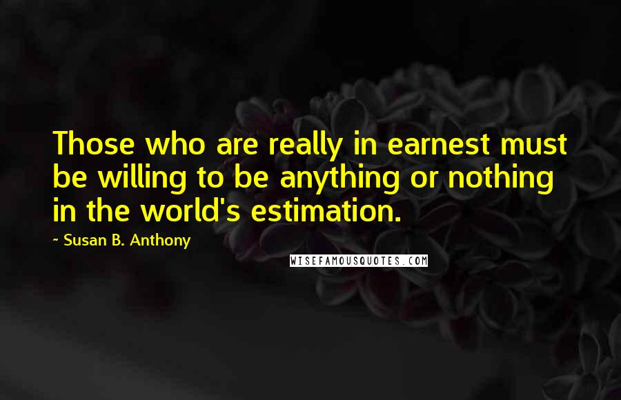 Susan B. Anthony Quotes: Those who are really in earnest must be willing to be anything or nothing in the world's estimation.