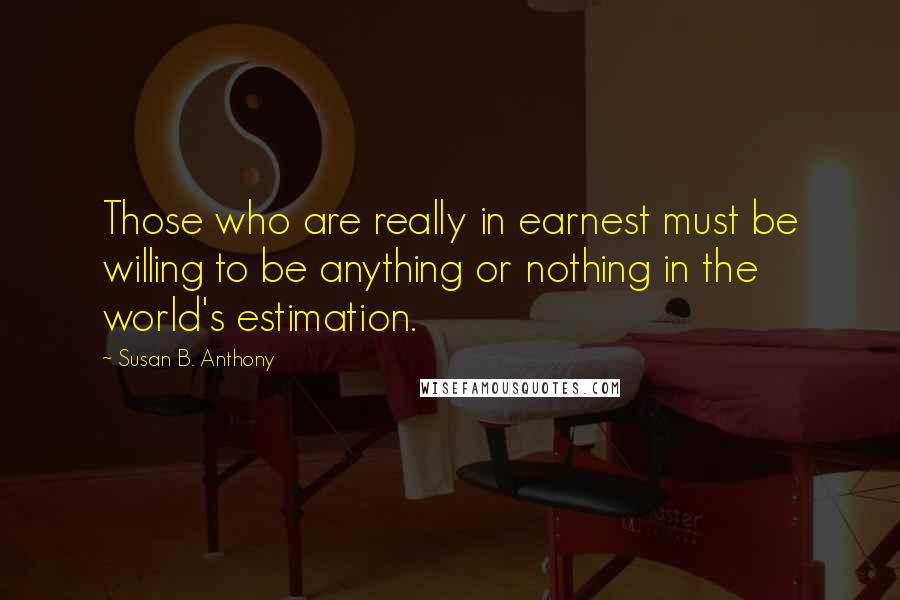 Susan B. Anthony Quotes: Those who are really in earnest must be willing to be anything or nothing in the world's estimation.