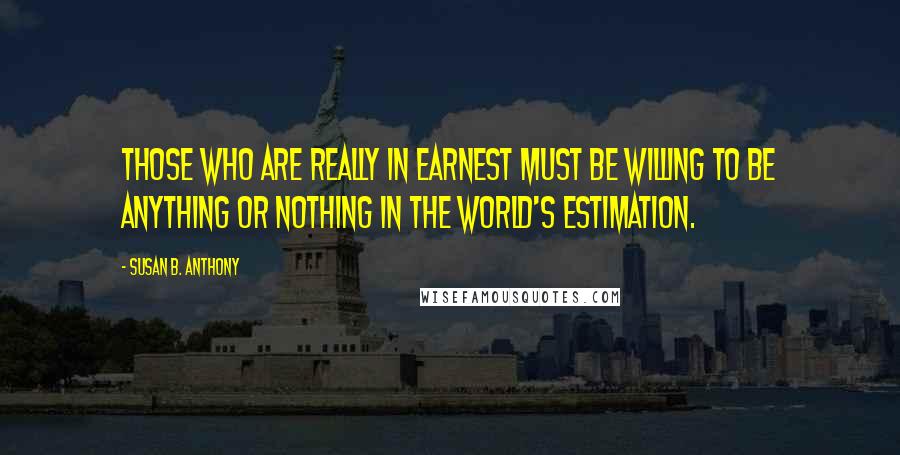 Susan B. Anthony Quotes: Those who are really in earnest must be willing to be anything or nothing in the world's estimation.