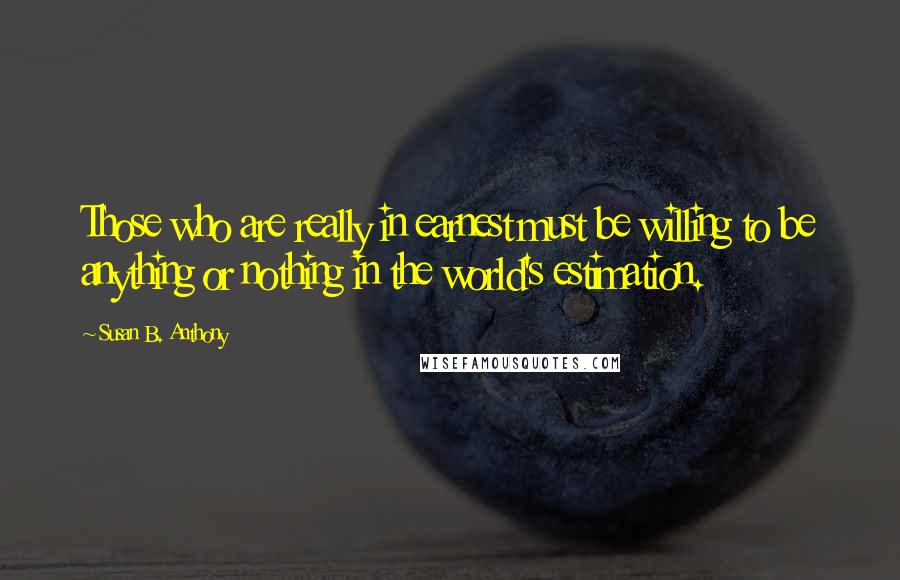 Susan B. Anthony Quotes: Those who are really in earnest must be willing to be anything or nothing in the world's estimation.