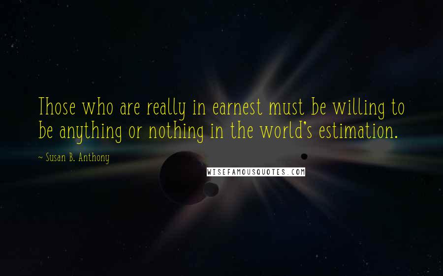 Susan B. Anthony Quotes: Those who are really in earnest must be willing to be anything or nothing in the world's estimation.