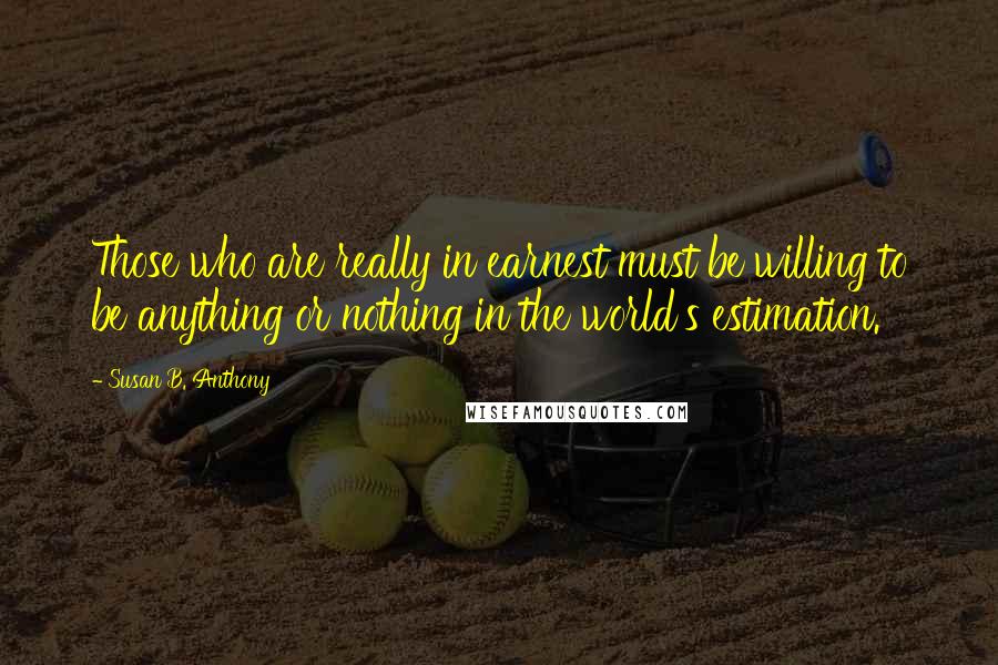 Susan B. Anthony Quotes: Those who are really in earnest must be willing to be anything or nothing in the world's estimation.