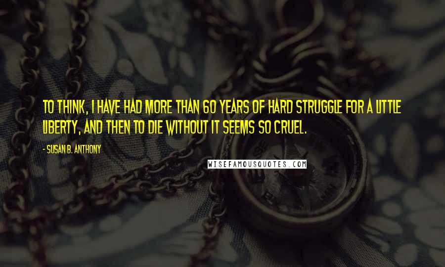 Susan B. Anthony Quotes: To think, I have had more than 60 years of hard struggle for a little liberty, and then to die without it seems so cruel.