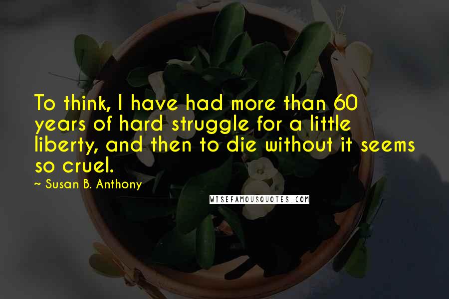 Susan B. Anthony Quotes: To think, I have had more than 60 years of hard struggle for a little liberty, and then to die without it seems so cruel.