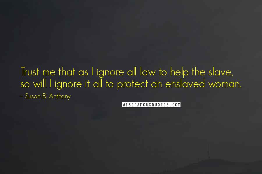 Susan B. Anthony Quotes: Trust me that as I ignore all law to help the slave, so will I ignore it all to protect an enslaved woman.