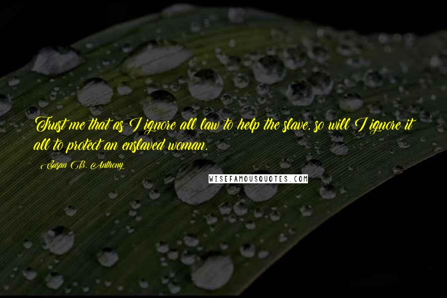 Susan B. Anthony Quotes: Trust me that as I ignore all law to help the slave, so will I ignore it all to protect an enslaved woman.