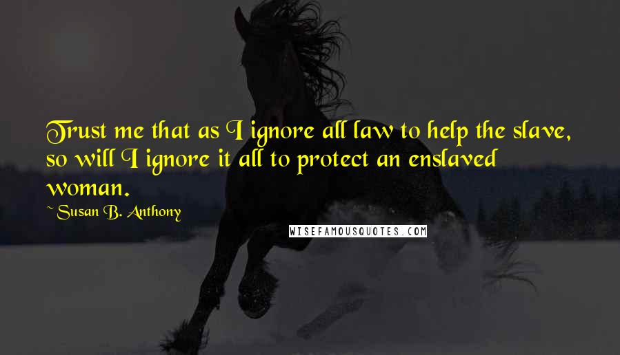 Susan B. Anthony Quotes: Trust me that as I ignore all law to help the slave, so will I ignore it all to protect an enslaved woman.