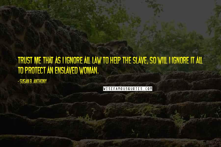 Susan B. Anthony Quotes: Trust me that as I ignore all law to help the slave, so will I ignore it all to protect an enslaved woman.