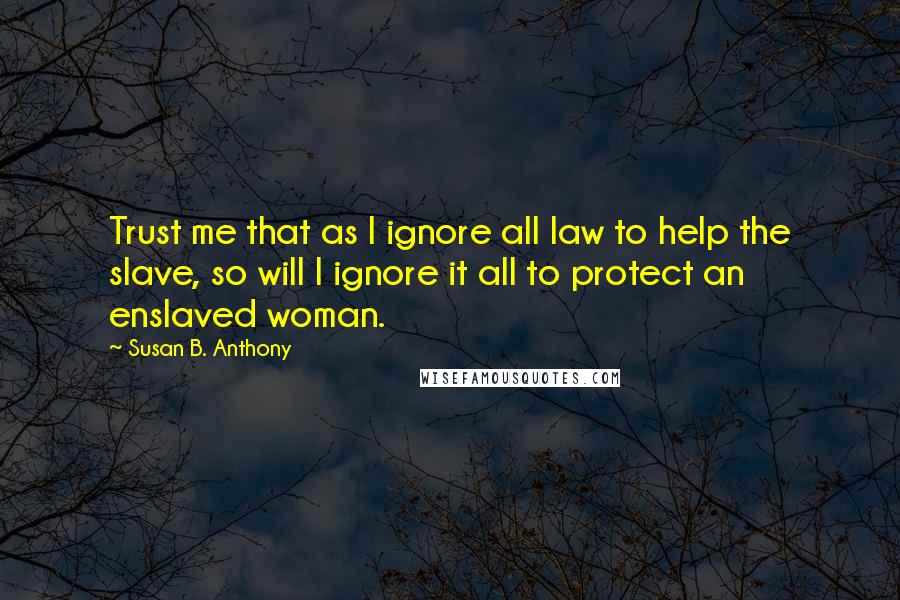 Susan B. Anthony Quotes: Trust me that as I ignore all law to help the slave, so will I ignore it all to protect an enslaved woman.