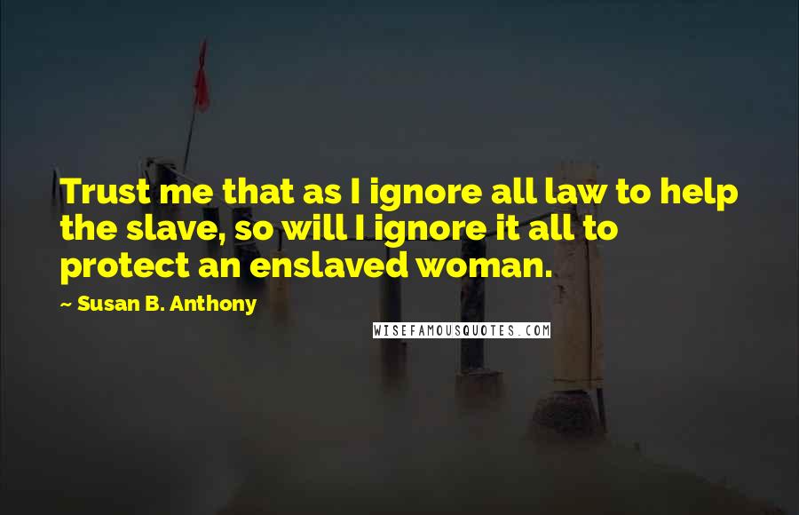 Susan B. Anthony Quotes: Trust me that as I ignore all law to help the slave, so will I ignore it all to protect an enslaved woman.