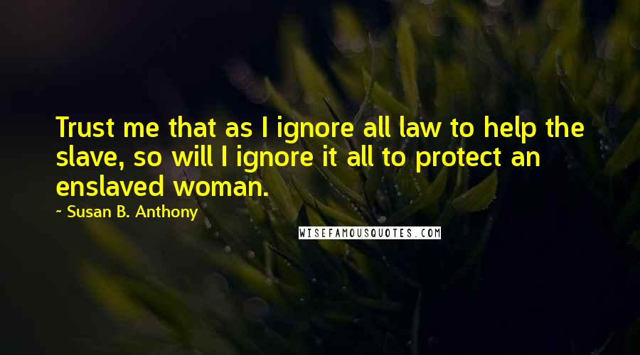 Susan B. Anthony Quotes: Trust me that as I ignore all law to help the slave, so will I ignore it all to protect an enslaved woman.