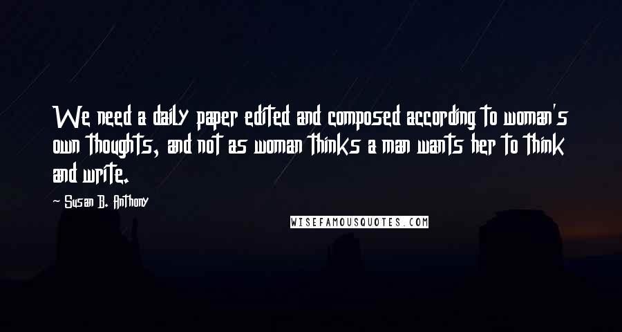 Susan B. Anthony Quotes: We need a daily paper edited and composed according to woman's own thoughts, and not as woman thinks a man wants her to think and write.