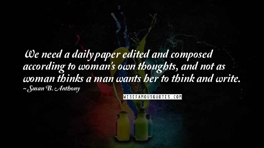 Susan B. Anthony Quotes: We need a daily paper edited and composed according to woman's own thoughts, and not as woman thinks a man wants her to think and write.