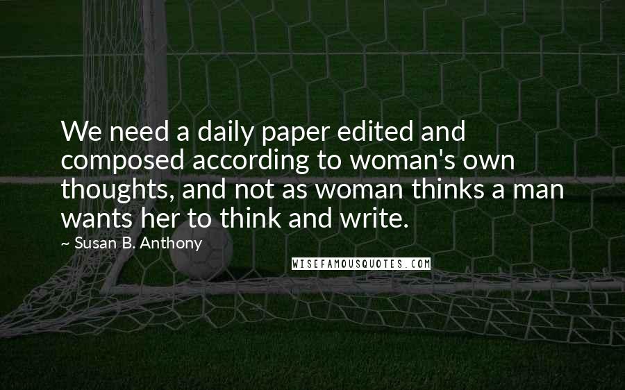 Susan B. Anthony Quotes: We need a daily paper edited and composed according to woman's own thoughts, and not as woman thinks a man wants her to think and write.