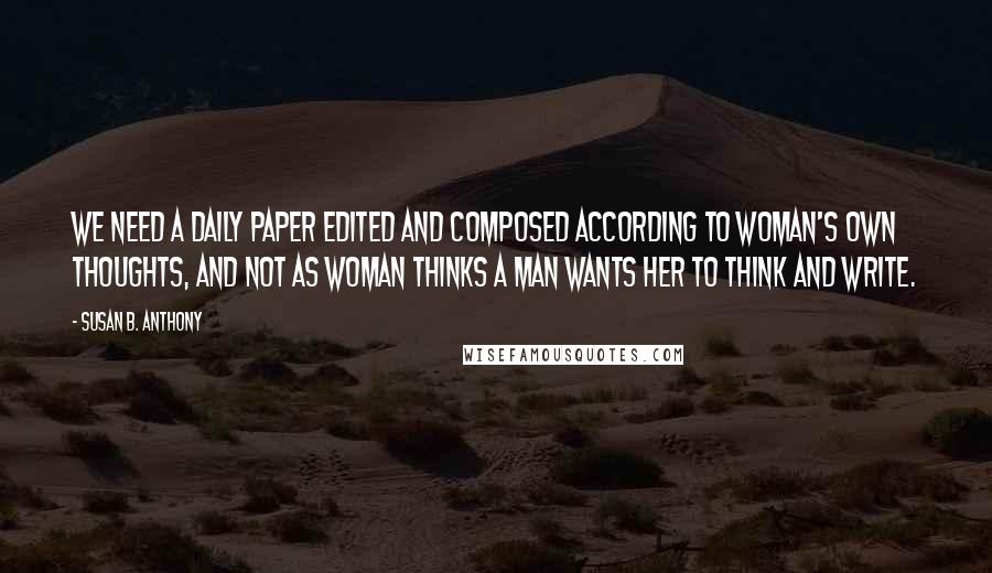 Susan B. Anthony Quotes: We need a daily paper edited and composed according to woman's own thoughts, and not as woman thinks a man wants her to think and write.