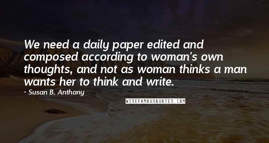 Susan B. Anthony Quotes: We need a daily paper edited and composed according to woman's own thoughts, and not as woman thinks a man wants her to think and write.