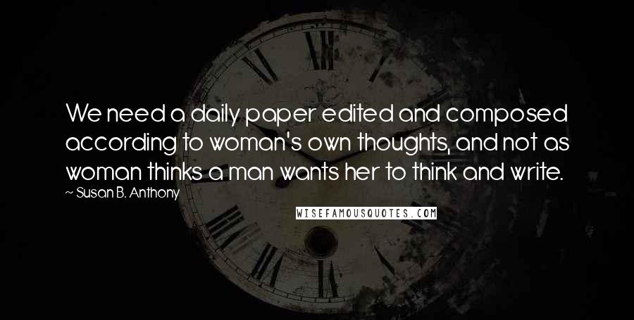 Susan B. Anthony Quotes: We need a daily paper edited and composed according to woman's own thoughts, and not as woman thinks a man wants her to think and write.