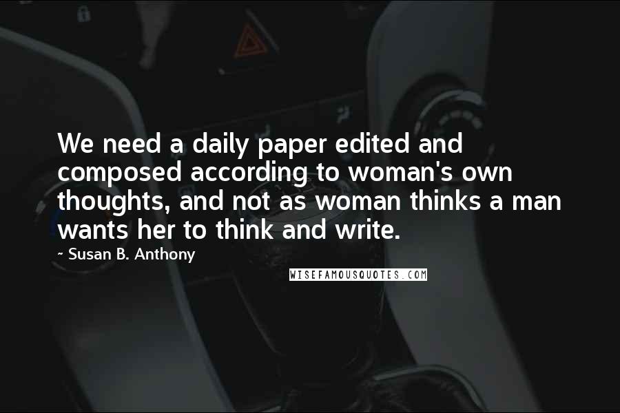 Susan B. Anthony Quotes: We need a daily paper edited and composed according to woman's own thoughts, and not as woman thinks a man wants her to think and write.