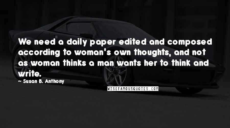 Susan B. Anthony Quotes: We need a daily paper edited and composed according to woman's own thoughts, and not as woman thinks a man wants her to think and write.