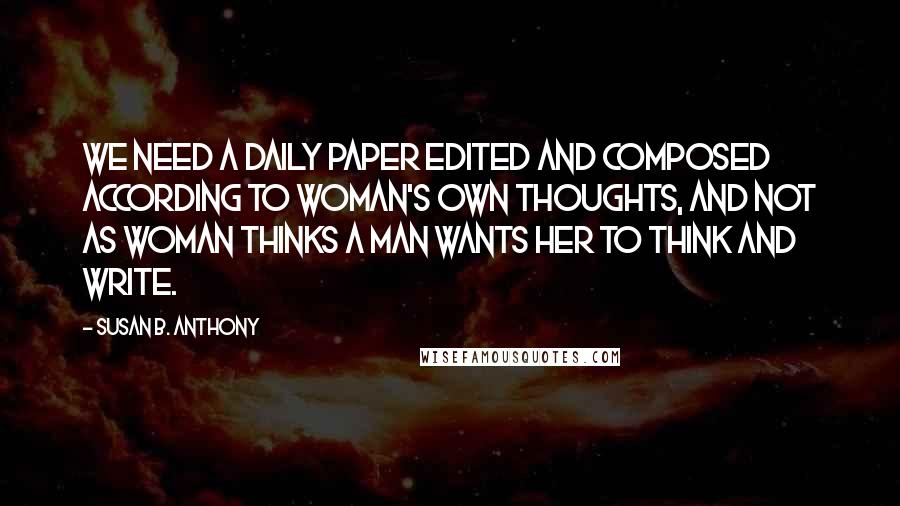 Susan B. Anthony Quotes: We need a daily paper edited and composed according to woman's own thoughts, and not as woman thinks a man wants her to think and write.