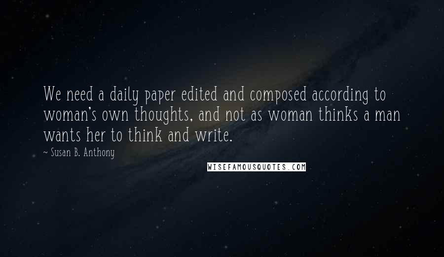 Susan B. Anthony Quotes: We need a daily paper edited and composed according to woman's own thoughts, and not as woman thinks a man wants her to think and write.