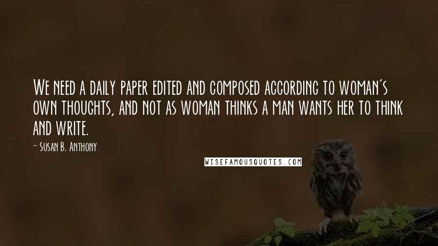 Susan B. Anthony Quotes: We need a daily paper edited and composed according to woman's own thoughts, and not as woman thinks a man wants her to think and write.