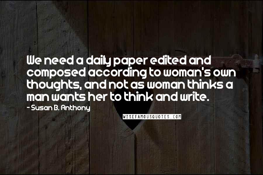 Susan B. Anthony Quotes: We need a daily paper edited and composed according to woman's own thoughts, and not as woman thinks a man wants her to think and write.