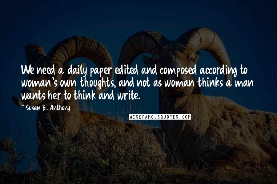 Susan B. Anthony Quotes: We need a daily paper edited and composed according to woman's own thoughts, and not as woman thinks a man wants her to think and write.