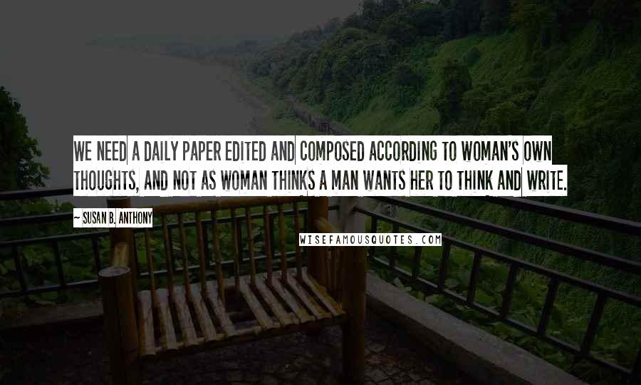 Susan B. Anthony Quotes: We need a daily paper edited and composed according to woman's own thoughts, and not as woman thinks a man wants her to think and write.