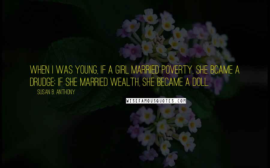 Susan B. Anthony Quotes: When I was young, if a girl married poverty, she bcame a drudge; if she married wealth, she became a doll.