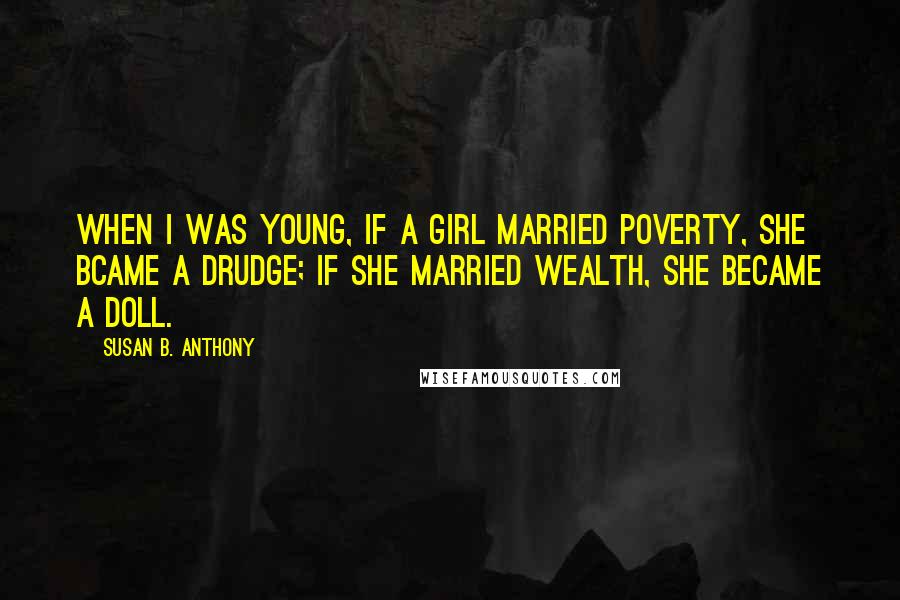 Susan B. Anthony Quotes: When I was young, if a girl married poverty, she bcame a drudge; if she married wealth, she became a doll.