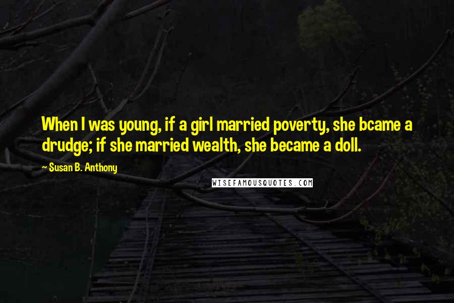 Susan B. Anthony Quotes: When I was young, if a girl married poverty, she bcame a drudge; if she married wealth, she became a doll.