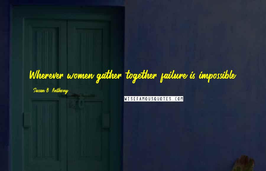 Susan B. Anthony Quotes: Wherever women gather together failure is impossible.