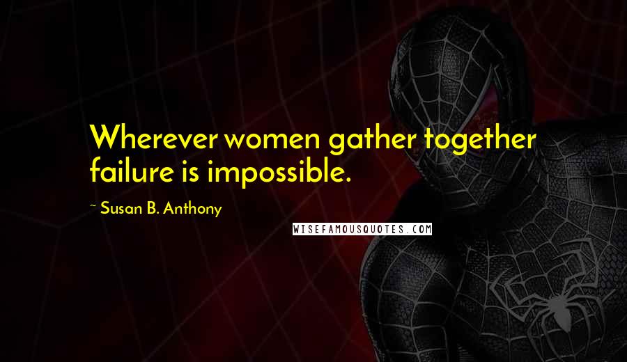 Susan B. Anthony Quotes: Wherever women gather together failure is impossible.