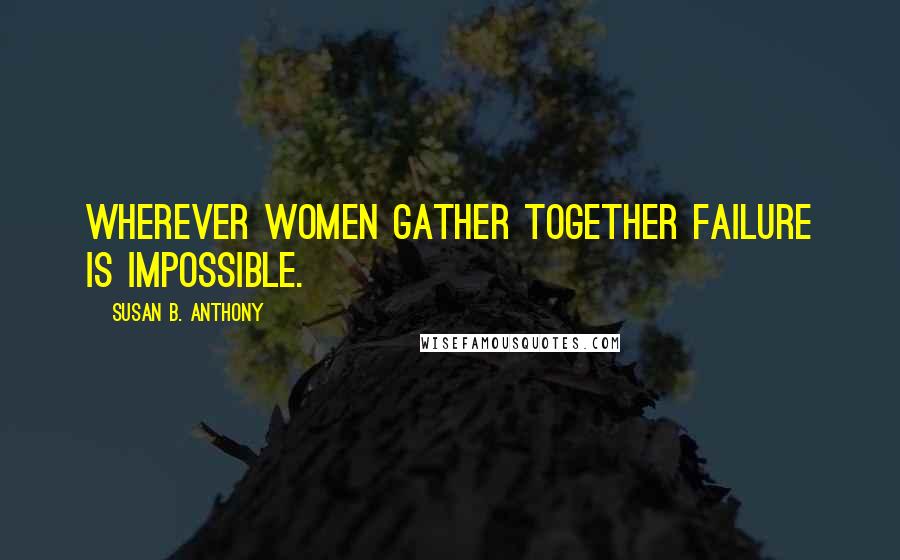 Susan B. Anthony Quotes: Wherever women gather together failure is impossible.