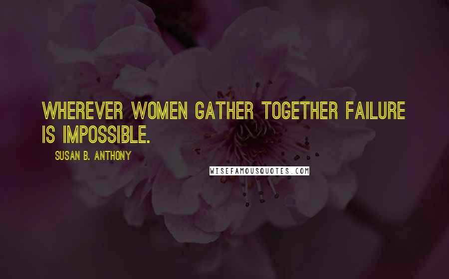 Susan B. Anthony Quotes: Wherever women gather together failure is impossible.