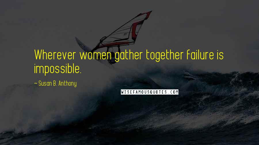 Susan B. Anthony Quotes: Wherever women gather together failure is impossible.