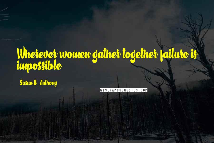 Susan B. Anthony Quotes: Wherever women gather together failure is impossible.