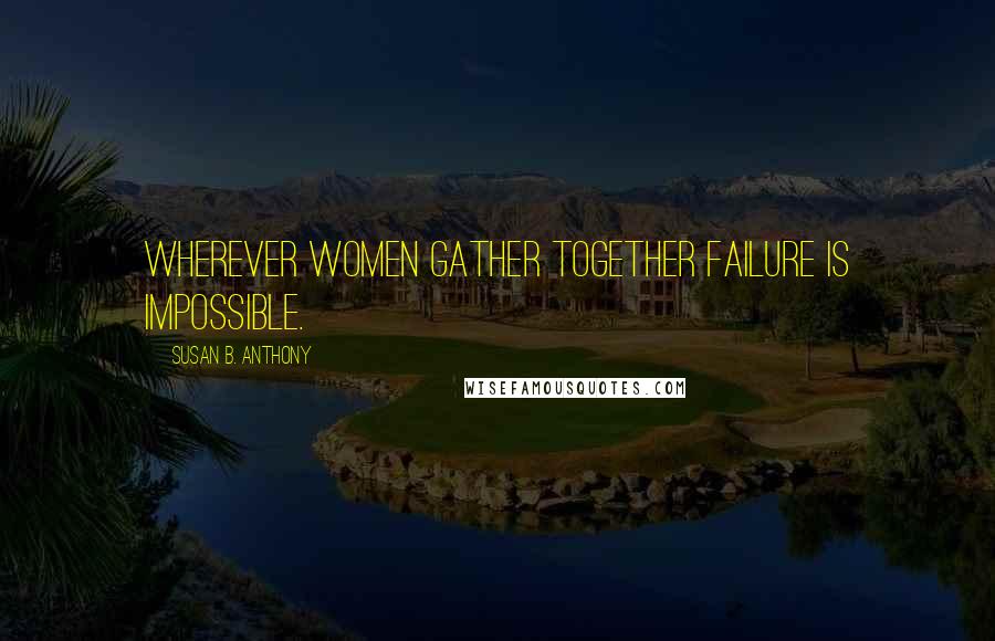 Susan B. Anthony Quotes: Wherever women gather together failure is impossible.