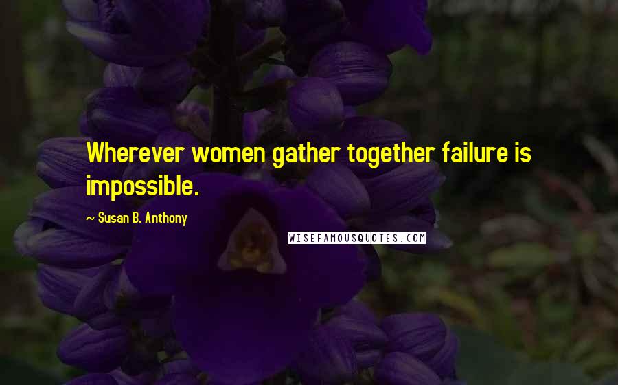 Susan B. Anthony Quotes: Wherever women gather together failure is impossible.