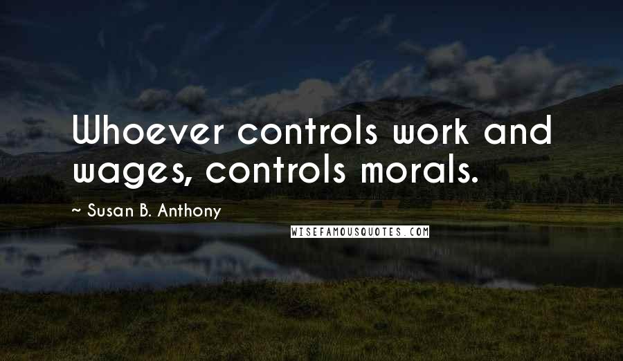 Susan B. Anthony Quotes: Whoever controls work and wages, controls morals.