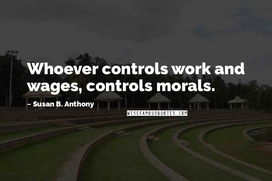 Susan B. Anthony Quotes: Whoever controls work and wages, controls morals.